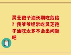 灵芝孢子油长期吃危险？我爷爷经常吃灵芝孢子油吃太多不会出问题吧