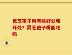 灵芝孢子粉有啥好处和坏处？灵芝孢子粉能吃吗