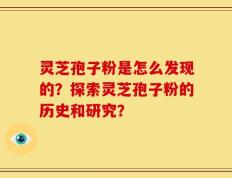 灵芝孢子粉是怎么发现的？探索灵芝孢子粉的历史和研究？
