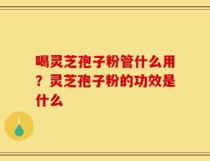 喝灵芝孢子粉管什么用？灵芝孢子粉的功效是什么