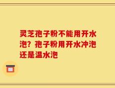 灵芝孢子粉不能用开水泡？孢子粉用开水冲泡还是温水泡