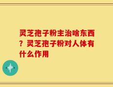 灵芝孢子粉主治啥东西？灵芝孢子粉对人体有什么作用