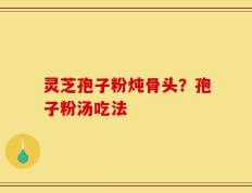 灵芝孢子粉炖骨头？孢子粉汤吃法
