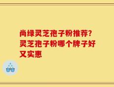 尚绿灵芝孢子粉推荐？灵芝孢子粉哪个牌子好又实惠