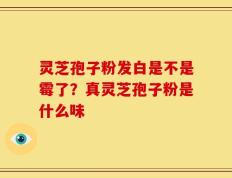 灵芝孢子粉发白是不是霉了？真灵芝孢子粉是什么味