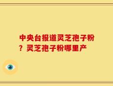 中央台报道灵芝孢子粉？灵芝孢子粉哪里产