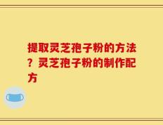 提取灵芝孢子粉的方法？灵芝孢子粉的制作配方