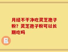 月经不干净吃灵芝孢子粉？灵芝孢子粉可以长期吃吗