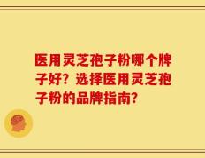 医用灵芝孢子粉哪个牌子好？选择医用灵芝孢子粉的品牌指南？