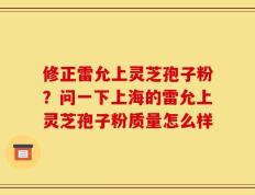 修正雷允上灵芝孢子粉？问一下上海的雷允上灵芝孢子粉质量怎么样