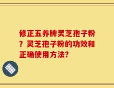 修正五养牌灵芝孢子粉？灵芝孢子粉的功效和正确使用方法？