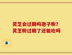 灵芝会过期吗孢子粉？灵芝粉过期了还能吃吗