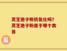 灵芝孢子粉抗氧化吗？灵芝孢子粉属于哪个类目