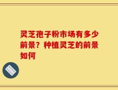 灵芝孢子粉市场有多少前景？种植灵芝的前景如何
