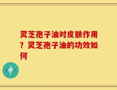 灵芝孢子油对皮肤作用？灵芝孢子油的功效如何