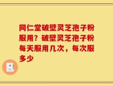 同仁堂破壁灵芝孢子粉服用？破壁灵芝孢子粉每天服用几次，每次服多少