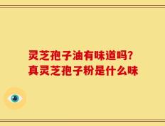 灵芝孢子油有味道吗？真灵芝孢子粉是什么味