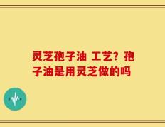 灵芝孢子油 工艺？孢子油是用灵芝做的吗