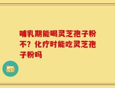 哺乳期能喝灵芝孢子粉不？化疗时能吃灵芝孢子粉吗