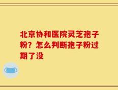 北京协和医院灵芝孢子粉？怎么判断孢子粉过期了没