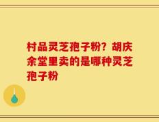 村品灵芝孢子粉？胡庆余堂里卖的是哪种灵芝孢子粉