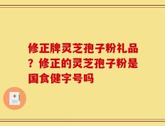 修正牌灵芝孢子粉礼品？修正的灵芝孢子粉是国食健字号吗