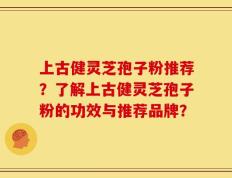 上古健灵芝孢子粉推荐？了解上古健灵芝孢子粉的功效与推荐品牌？