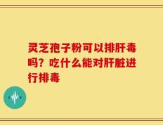 灵芝孢子粉可以排肝毒吗？吃什么能对肝脏进行排毒