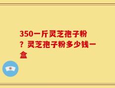 350一斤灵芝孢子粉？灵芝孢子粉多少钱一盒