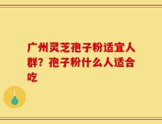 广州灵芝孢子粉适宜人群？孢子粉什么人适合吃