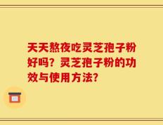 天天熬夜吃灵芝孢子粉好吗？灵芝孢子粉的功效与使用方法？