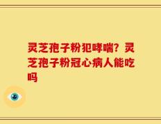 灵芝孢子粉犯哮喘？灵芝孢子粉冠心病人能吃吗