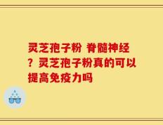 灵芝孢子粉 脊髓神经？灵芝孢子粉真的可以提高免疫力吗