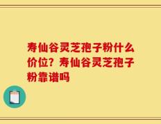 寿仙谷灵芝孢子粉什么价位？寿仙谷灵芝孢子粉靠谱吗