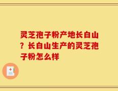 灵芝孢子粉产地长白山？长白山生产的灵芝孢子粉怎么样