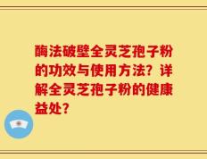 酶法破壁全灵芝孢子粉的功效与使用方法？详解全灵芝孢子粉的健康益处？