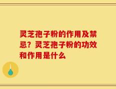 灵芝孢子粉的作用及禁忌？灵芝孢子粉的功效和作用是什么
