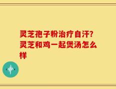 灵芝孢子粉治疗自汗？灵芝和鸡一起煲汤怎么样