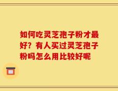 如何吃灵芝孢子粉才最好？有人买过灵芝孢子粉吗怎么用比较好呢
