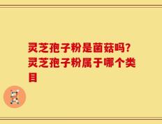 灵芝孢子粉是菌菇吗？灵芝孢子粉属于哪个类目