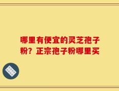 哪里有便宜的灵芝孢子粉？正宗孢子粉哪里买