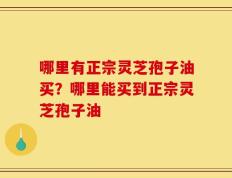 哪里有正宗灵芝孢子油买？哪里能买到正宗灵芝孢子油