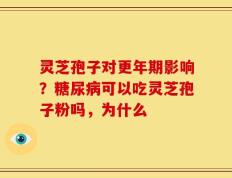 灵芝孢子对更年期影响？糖尿病可以吃灵芝孢子粉吗，为什么