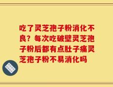 吃了灵芝孢子粉消化不良？每次吃破壁灵芝孢子粉后都有点肚子痛灵芝孢子粉不易消化吗
