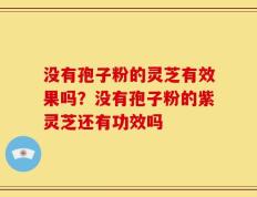 没有孢子粉的灵芝有效果吗？没有孢子粉的紫灵芝还有功效吗