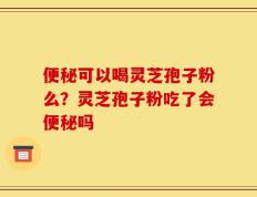 便秘可以喝灵芝孢子粉么？灵芝孢子粉吃了会便秘吗