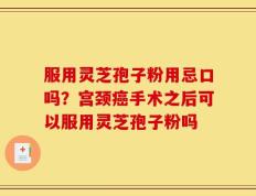 服用灵芝孢子粉用忌口吗？宫颈癌手术之后可以服用灵芝孢子粉吗