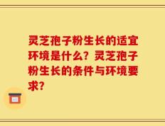 灵芝孢子粉生长的适宜环境是什么？灵芝孢子粉生长的条件与环境要求？