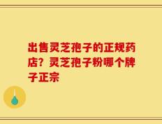 出售灵芝孢子的正规药店？灵芝孢子粉哪个牌子正宗