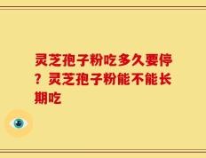 灵芝孢子粉吃多久要停？灵芝孢子粉能不能长期吃